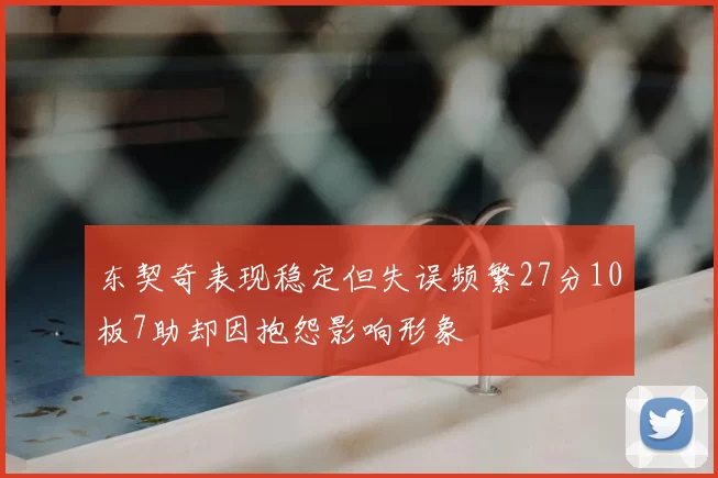 东契奇表现稳定但失误频繁27分10板7助却因抱怨影响形象