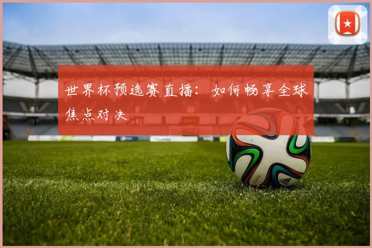 世界杯预选赛直播:如何畅享全球焦点对决