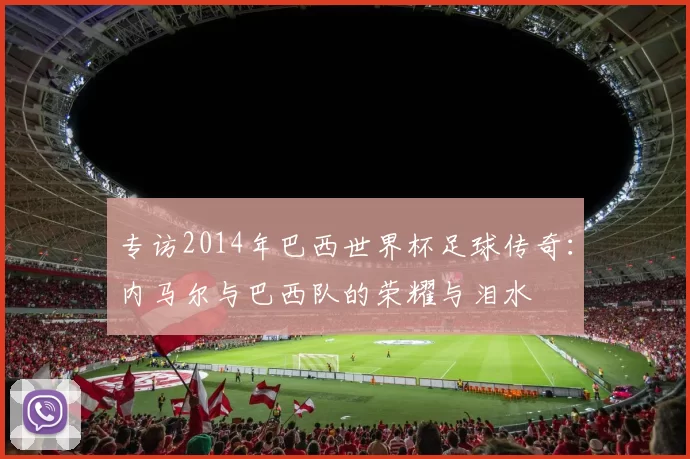 专访2014年巴西世界杯足球传奇：内马尔与巴西队的荣耀与泪水
