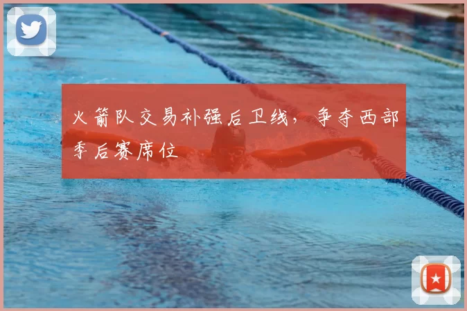 火箭队交易补强后卫线，争夺西部季后赛席位