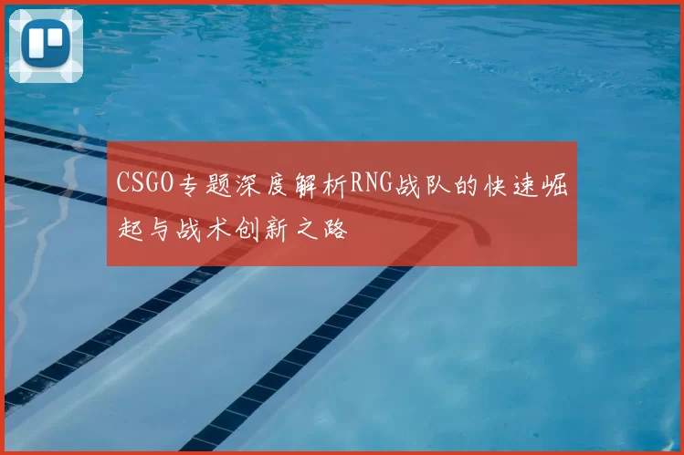 CSGO专题深度解析RNG战队的快速崛起与战术创新之路