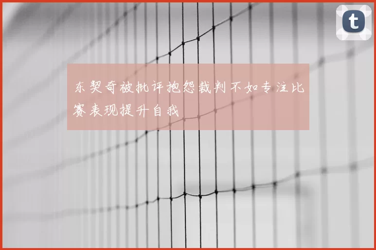 东契奇被批评抱怨裁判不如专注比赛表现提升自我