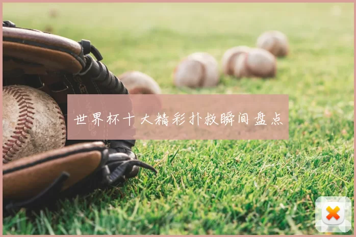 世界杯十大精彩扑救瞬间盘点