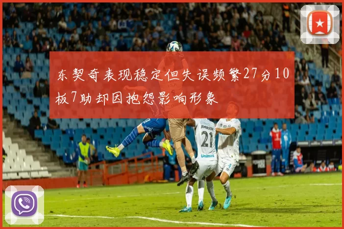 东契奇表现稳定但失误频繁27分10板7助却因抱怨影响形象