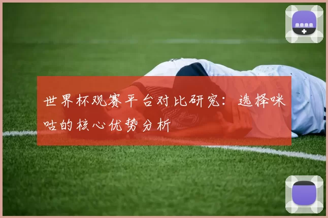 世界杯观赛平台对比研究：选择咪咕的核心优势分析