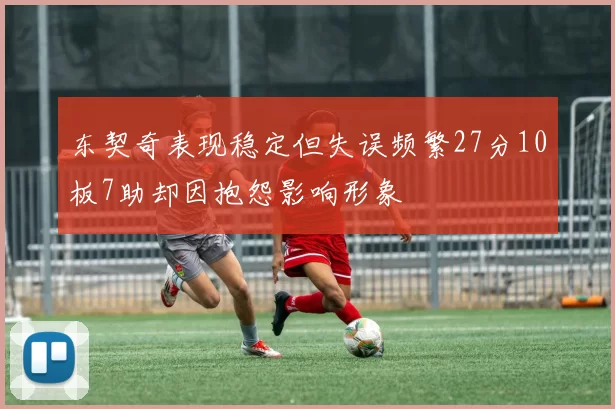 东契奇表现稳定但失误频繁27分10板7助却因抱怨影响形象
