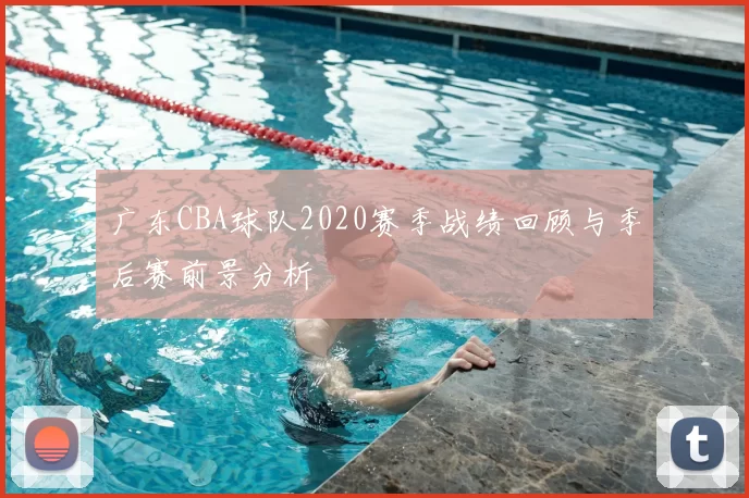 广东CBA球队2020赛季战绩回顾与季后赛前景分析