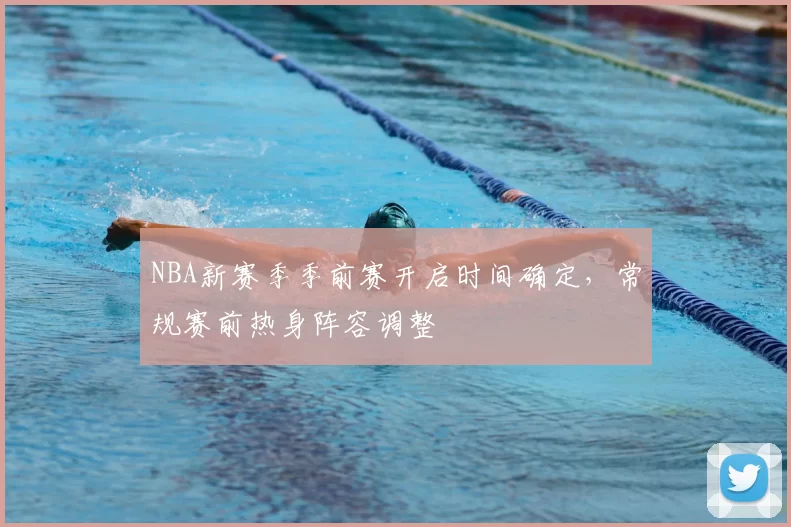 NBA新赛季季前赛开启时间确定,常规赛前热身阵容调整
