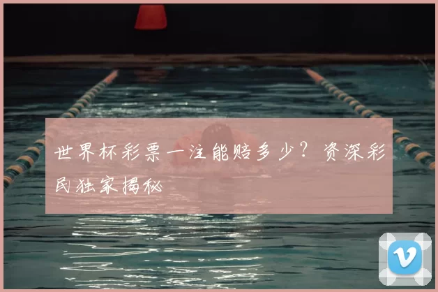世界杯彩票一注能赔多少？资深彩民独家揭秘