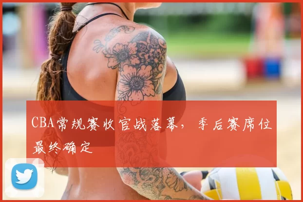 CBA常规赛收官战落幕，季后赛席位最终确定