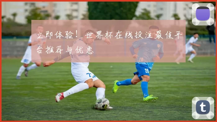 立即体验!世界杯在线投注最佳平台推荐与优惠