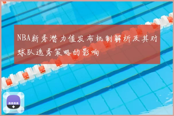 NBA新秀潜力值发布机制解析及其对球队选秀策略的影响