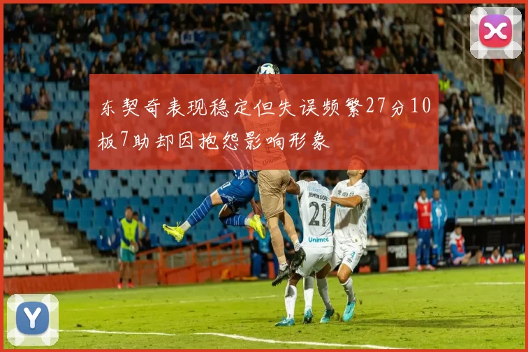 东契奇表现稳定但失误频繁27分10板7助却因抱怨影响形象