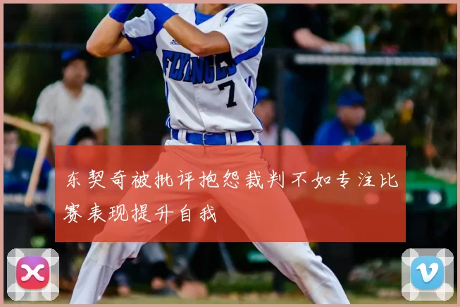 东契奇被批评抱怨裁判不如专注比赛表现提升自我