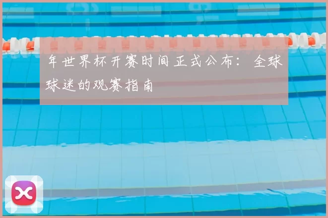 年世界杯开赛时间正式公布:全球球迷的观赛指南