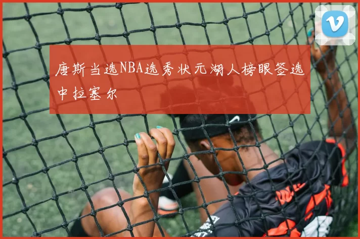 唐斯当选NBA选秀状元湖人榜眼签选中拉塞尔
