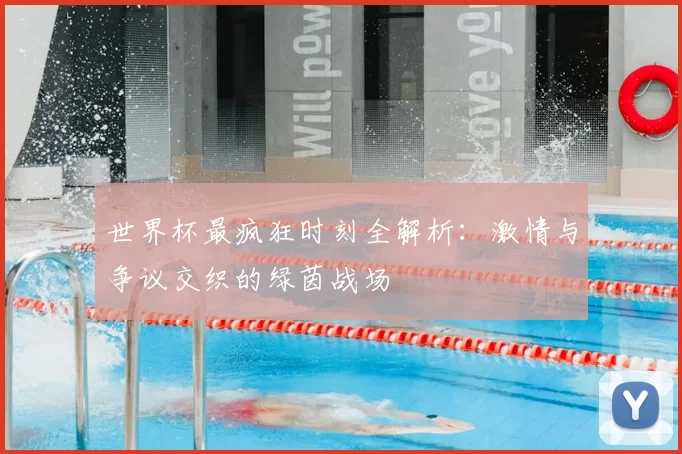 世界杯最疯狂时刻全解析:激情与争议交织的绿茵战场