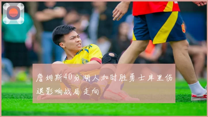 詹姆斯40分湖人加时胜勇士库里伤退影响战局走向