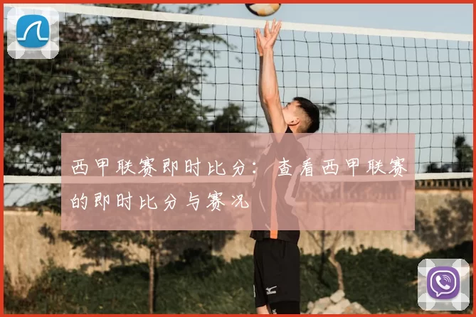 西甲联赛即时比分:查看西甲联赛的即时比分与赛况