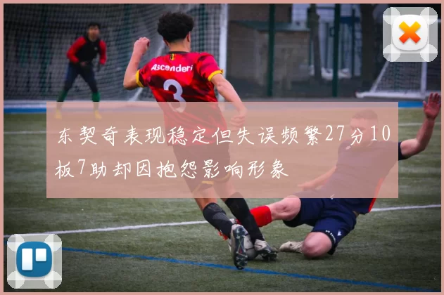 东契奇表现稳定但失误频繁27分10板7助却因抱怨影响形象