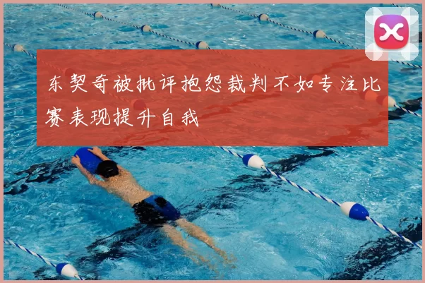 东契奇被批评抱怨裁判不如专注比赛表现提升自我