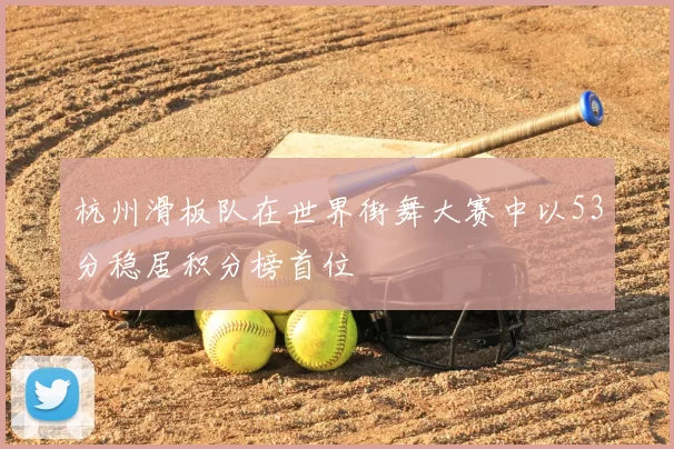 杭州滑板队在世界街舞大赛中以53分稳居积分榜首位