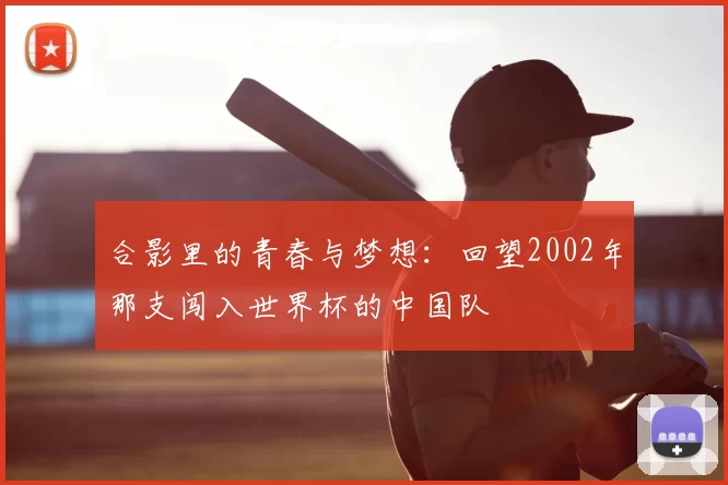 合影里的青春与梦想:回望2002年那支闯入世界杯的中国队