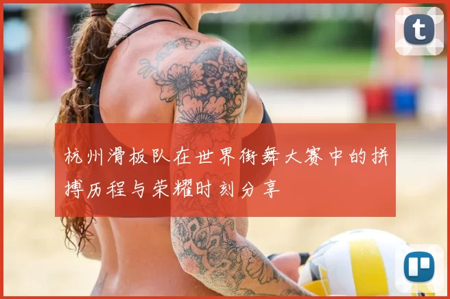 杭州滑板队在世界街舞大赛中的拼搏历程与荣耀时刻分享