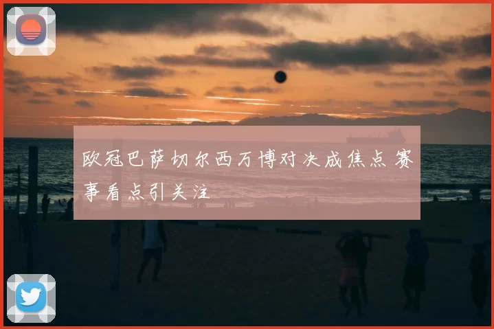 欧冠巴萨切尔西万博对决成焦点 赛事看点引关注