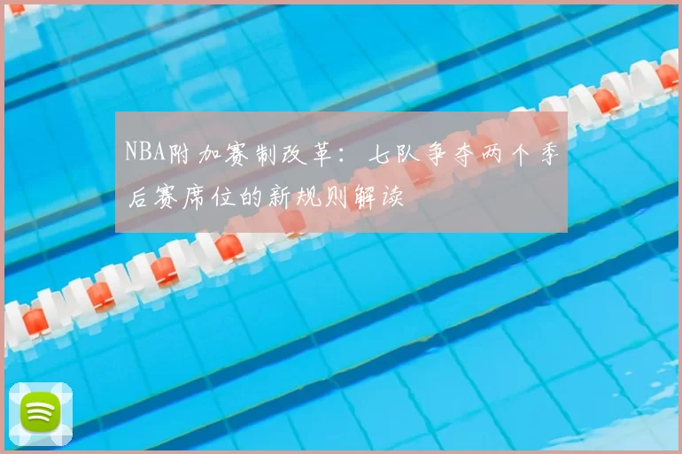 NBA附加赛制改革:七队争夺两个季后赛席位的新规则解读