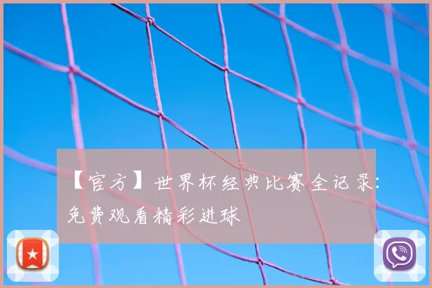 【官方】世界杯经典比赛全记录：免费观看精彩进球