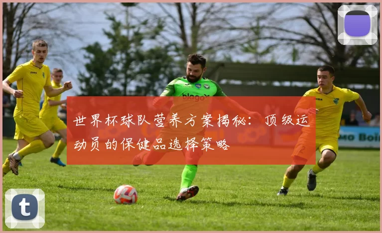 世界杯球队营养方案揭秘：顶级运动员的保健品选择策略