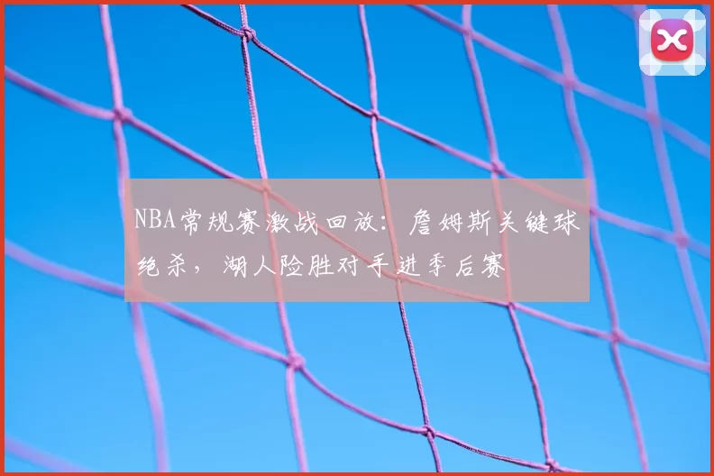 NBA常规赛激战回放:詹姆斯关键球绝杀,湖人险胜对手进季后赛