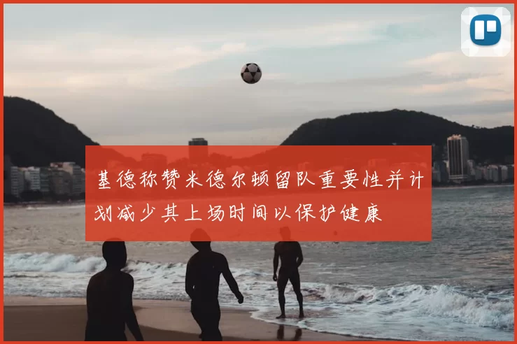 基德称赞米德尔顿留队重要性并计划减少其上场时间以保护健康