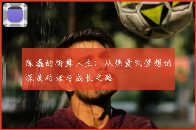 陈磊的街舞人生:从热爱到梦想的深度对话与成长之路