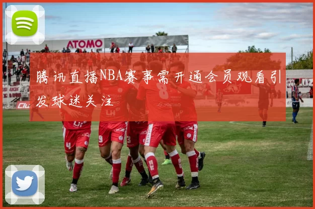 腾讯直播NBA赛事需开通会员观看引发球迷关注