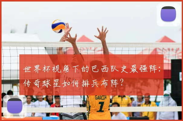 世界杯视角下的巴西队史最强阵：传奇球星如何排兵布阵？