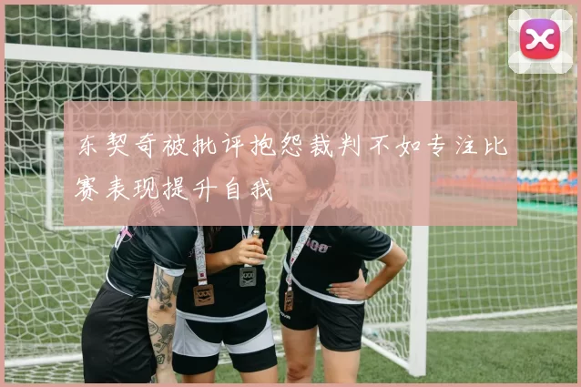 东契奇被批评抱怨裁判不如专注比赛表现提升自我