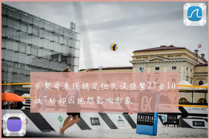 东契奇表现稳定但失误频繁27分10板7助却因抱怨影响形象