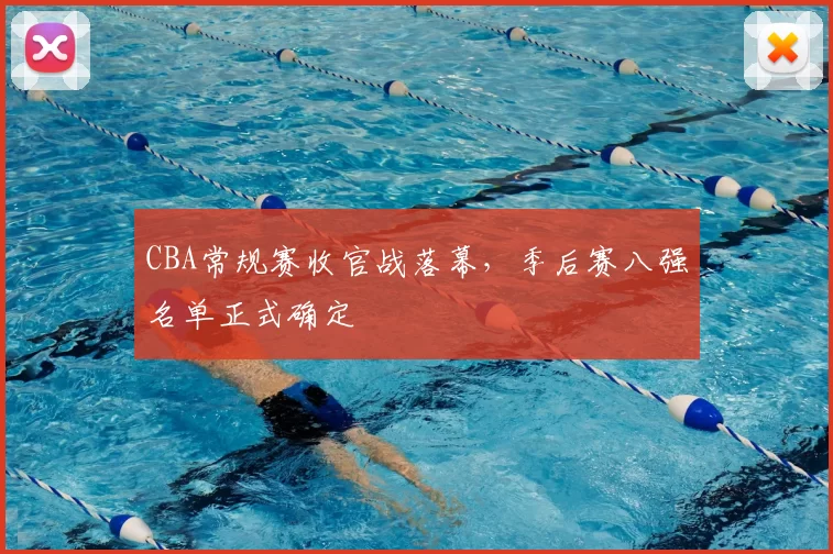 CBA常规赛收官战落幕，季后赛八强名单正式确定