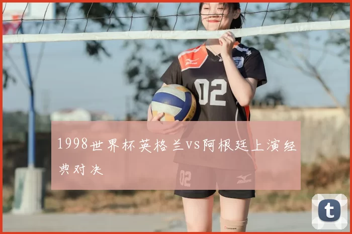 1998世界杯英格兰vs阿根廷上演经典对决