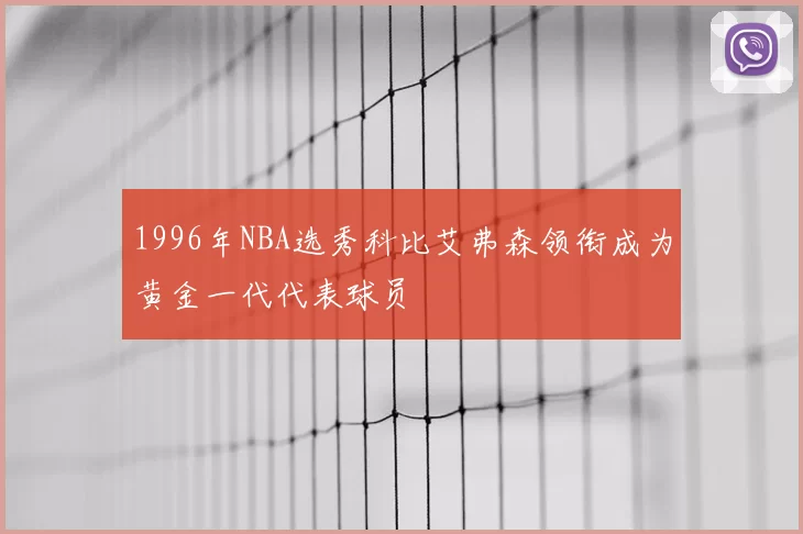 1996年NBA选秀科比艾弗森领衔成为黄金一代代表球员