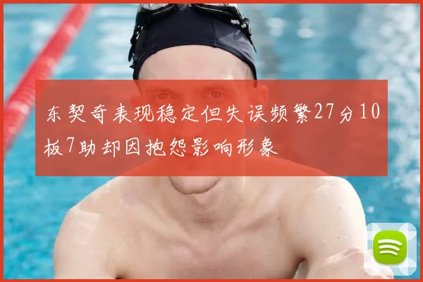 东契奇表现稳定但失误频繁27分10板7助却因抱怨影响形象