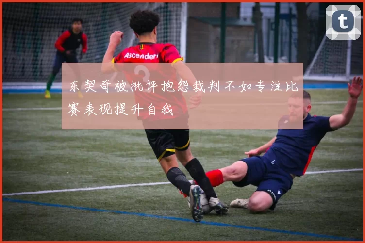 东契奇被批评抱怨裁判不如专注比赛表现提升自我