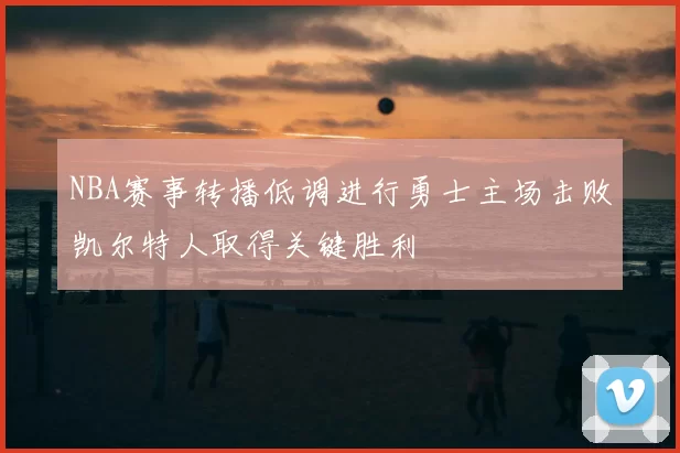 NBA赛事转播低调进行勇士主场击败凯尔特人取得关键胜利