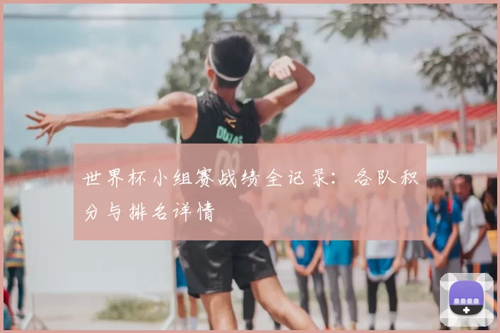 世界杯小组赛战绩全记录：各队积分与排名详情