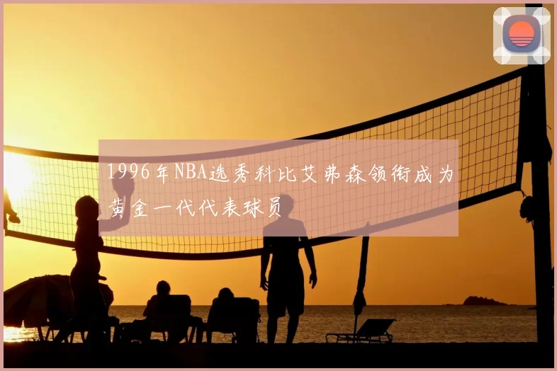 1996年NBA选秀科比艾弗森领衔成为黄金一代代表球员