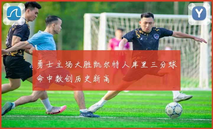 勇士主场大胜凯尔特人库里三分球命中数创历史新高