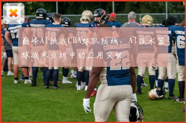 巅峰AI挑战CBA球队防线,AI技术篮球战术分析中的应用突破