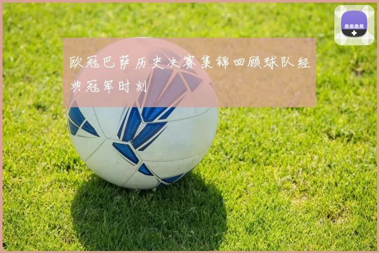 欧冠巴萨历史决赛集锦回顾球队经典冠军时刻